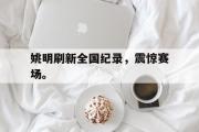 爱游戏网页版-姚明刷新全国纪录，震惊赛场。