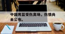 爱游戏网页版-中国男篮受伤离场，伤情尚未公布。