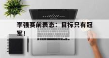 爱游戏网页版-李强赛前表态：目标只有冠军！