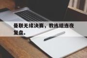 爱游戏手机版登录入口-曼联无缘决赛，教练组连夜复盘。