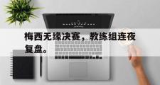 爱游戏网页版-梅西无缘决赛，教练组连夜复盘。