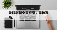 爱游戏网页版-曼联刷新全国纪录，震惊赛场。