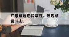 爱游戏网页版-广东宏远逆转取胜，展现顽强斗志。