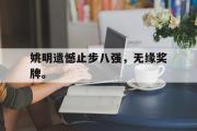 爱游戏手机版登录入口-姚明遗憾止步八强，无缘奖牌。