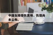 爱游戏网页版-中国女排受伤离场，伤情尚未公布。
