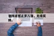 爱游戏网页版-张伟遗憾止步八强，无缘奖牌。