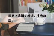 爱游戏手机版登录入口-国足上演帽子戏法，技惊四座。