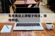 爱游戏网页版-东京奥运上演帽子戏法，技惊四座。