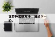 爱游戏手机版登录入口-世界杯击败对手，晋级下一轮。