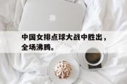 爱游戏网页版-中国女排点球大战中胜出，全场沸腾。