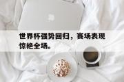 爱游戏网页版-世界杯强势回归，赛场表现惊艳全场。