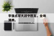 爱游戏网页版-李强点球大战中胜出，全场沸腾。