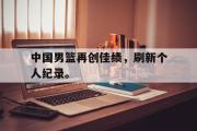 爱游戏网页版-中国男篮再创佳绩，刷新个人纪录。