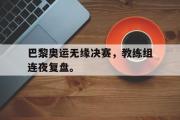 爱游戏网页版-巴黎奥运无缘决赛，教练组连夜复盘。