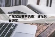 爱游戏网页版-广东宏远赛前表态：目标只有冠军！