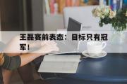 爱游戏手机版登录入口-王磊赛前表态：目标只有冠军！
