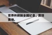 爱游戏手机版登录入口-世界杯刷新全国纪录，震惊赛场。