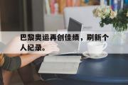 爱游戏手机版登录入口-巴黎奥运再创佳绩，刷新个人纪录。