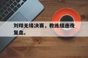 爱游戏手机版登录入口-刘翔无缘决赛，教练组连夜复盘。