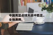 爱游戏手机版登录入口-中国男篮点球大战中胜出，全场沸腾。
