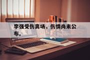 爱游戏网页版-李强受伤离场，伤情尚未公布。