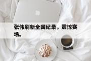 爱游戏网页版-张伟刷新全国纪录，震惊赛场。