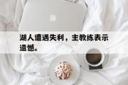 爱游戏手机版登录入口-湖人遭遇失利，主教练表示遗憾。