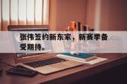 爱游戏网页版-张伟签约新东家，新赛季备受期待。