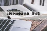 爱游戏网页版-刘翔刷新全国纪录，震惊赛场。