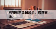 爱游戏手机版登录入口-姚明刷新全国纪录，震惊赛场。