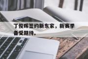 爱游戏手机版登录入口-丁俊晖签约新东家，新赛季备受期待。