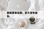 爱游戏手机版登录入口-曼联赛事延期，官方发布通告。