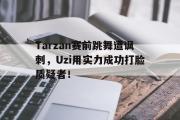 爱游戏网页版-Tarzan赛前跳舞遭讽刺，Uzi用实力成功打脸质疑者！