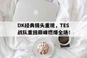 爱游戏手机版登录入口-DK经典镜头重现，TES战队重回巅峰燃爆全场！