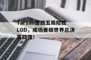 爱游戏手机版登录入口-Tarzan鏖战五局险胜LGD，成功晋级世界总决赛四强！
