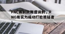爱游戏手机版登录入口-FNC赛前跳舞遭讽刺，RNG用实力成功打脸质疑者！