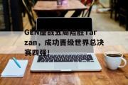 爱游戏手机版登录入口-GEN鏖战五局险胜Tarzan，成功晋级世界总决赛四强！