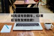 爱游戏网页版-IG失误导致翻车，G2赛后深夜发博致歉！
