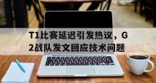 爱游戏网页版-T1比赛延迟引发热议，G2战队发文回应技术问题