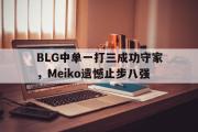 爱游戏手机版登录入口-BLG中单一打三成功守家，Meiko遗憾止步八强