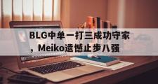 爱游戏手机版登录入口-BLG中单一打三成功守家，Meiko遗憾止步八强