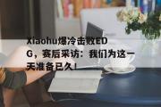 爱游戏手机版登录入口-Xiaohu爆冷击败EDG，赛后采访：我们为这一天准备已久！