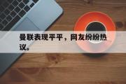 爱游戏网页版-曼联表现平平，网友纷纷热议。