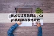 爱游戏手机版登录入口-BLG失误导致翻车，Caps赛后深夜发博致歉
