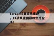爱游戏手机版登录入口-Tarzan经典镜头重现，T1战队重回巅峰燃爆全场！