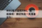 爱游戏手机版登录入口-WBG爆冷击败RNG，赛后采访：我们为这一天准备已久！