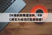 爱游戏手机版登录入口-DK赛前跳舞遭讽刺，FNC用实力成功打脸质疑者！