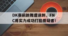 爱游戏手机版登录入口-DK赛前跳舞遭讽刺，FNC用实力成功打脸质疑者！