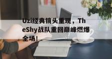 爱游戏手机版登录入口-Uzi经典镜头重现，TheShy战队重回巅峰燃爆全场！