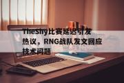 爱游戏网页版-TheShy比赛延迟引发热议，RNG战队发文回应技术问题
